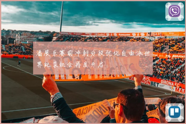 潘展乐赛前冲刺分段优化自由泳世界纪录机会再度开启