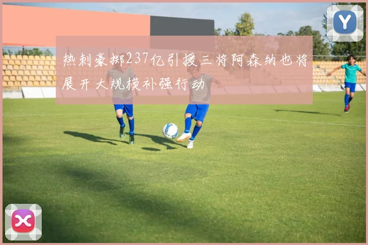 热刺豪掷237亿引援三将阿森纳也将展开大规模补强行动