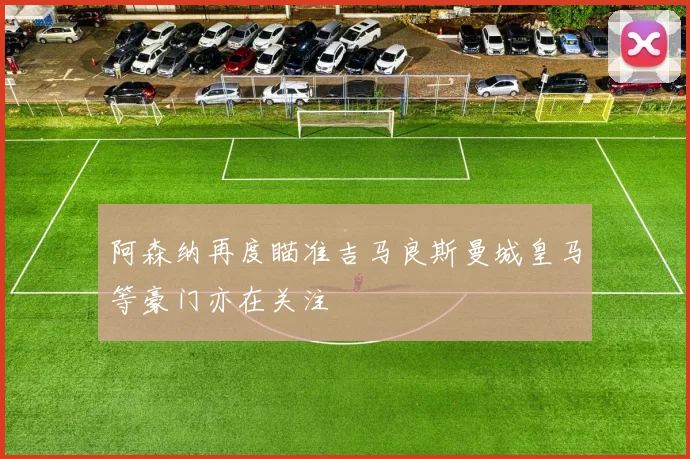 阿森纳再度瞄准吉马良斯曼城皇马等豪门亦在关注