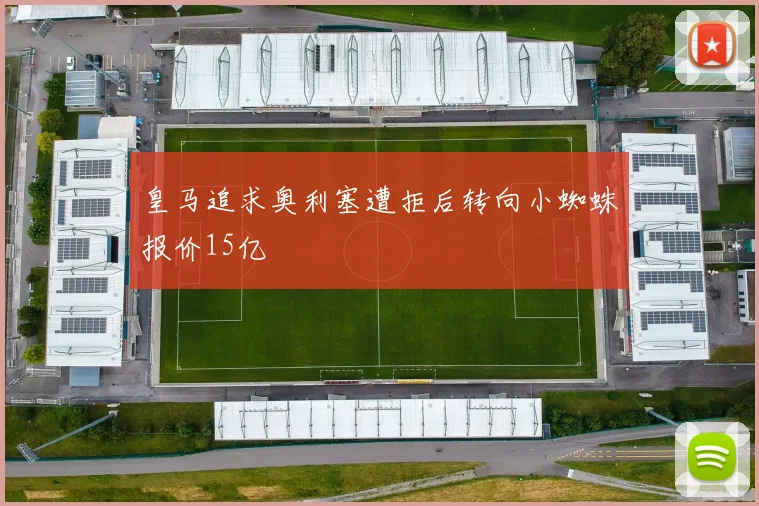 皇马追求奥利塞遭拒后转向小蜘蛛报价15亿