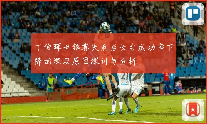 丁俊晖世锦赛失利后长台成功率下降的深层原因探讨与分析