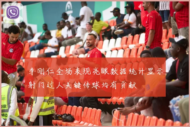 李刚仁全场表现亮眼数据统计显示射门过人关键传球均有贡献