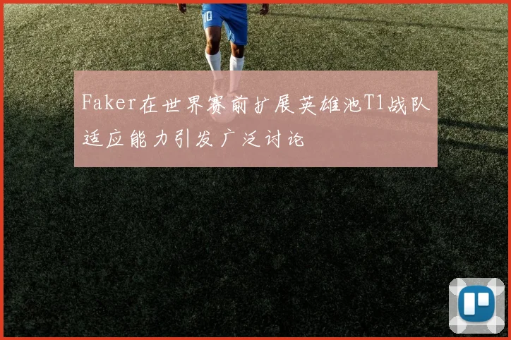 Faker在世界赛前扩展英雄池T1战队适应能力引发广泛讨论