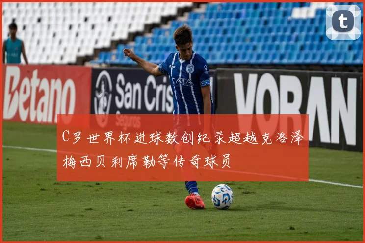 C罗世界杯进球数创纪录超越克洛泽梅西贝利席勒等传奇球员