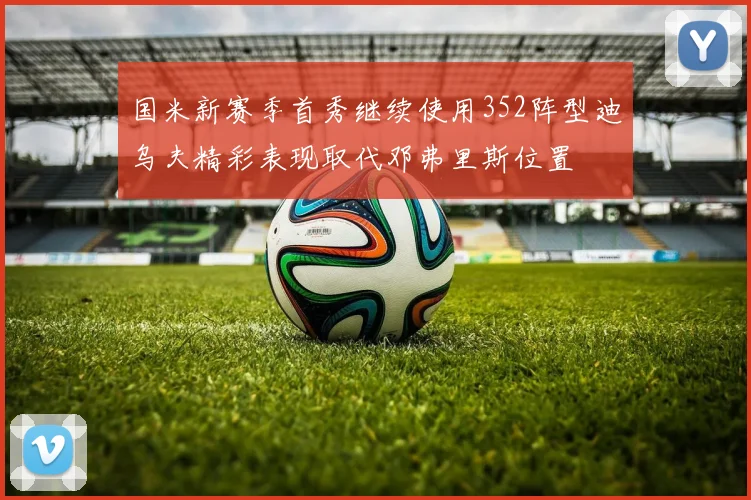 国米新赛季首秀继续使用352阵型迪乌夫精彩表现取代邓弗里斯位置