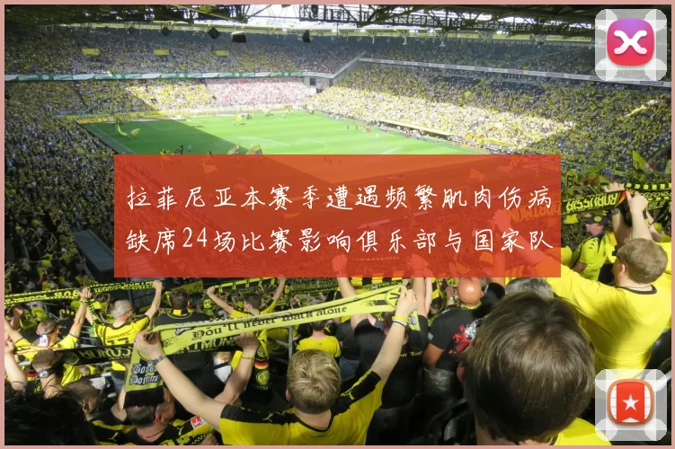 拉菲尼亚本赛季遭遇频繁肌肉伤病缺席24场比赛影响俱乐部与国家队表现