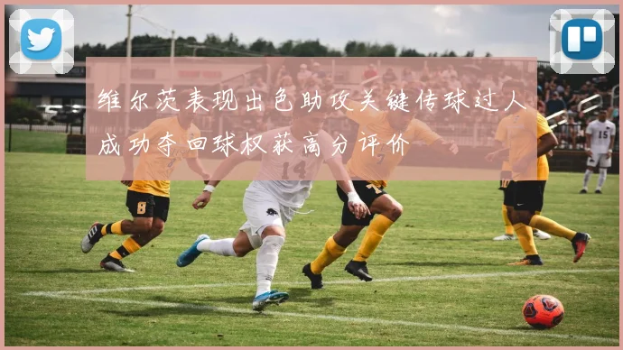 维尔茨表现出色助攻关键传球过人成功夺回球权获高分评价
