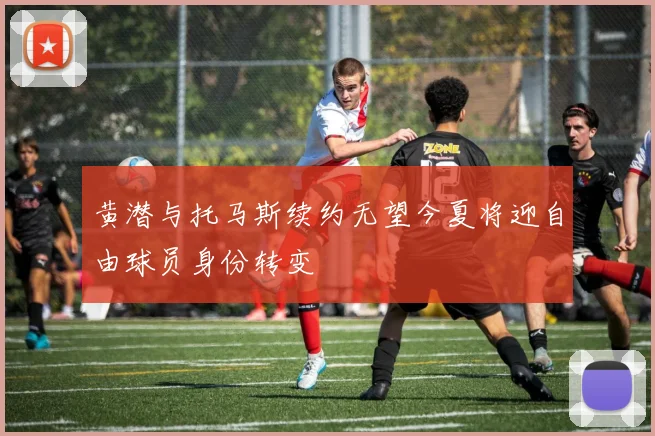 黄潜与托马斯续约无望今夏将迎自由球员身份转变