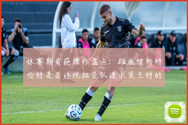 休赛期奇葩操作盘点：雄鹿续约特伦特是否违规拓荒队追求莫兰特的深意何在