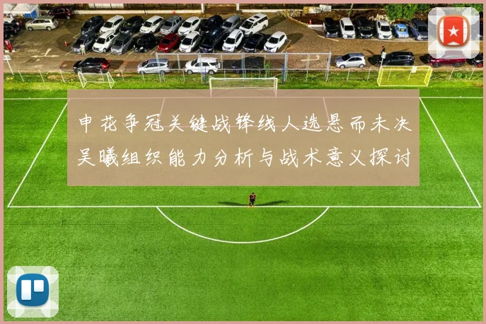 申花争冠关键战锋线人选悬而未决吴曦组织能力分析与战术意义探讨