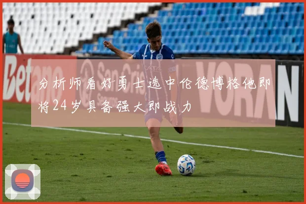 分析师看好勇士选中伦德博格他即将24岁具备强大即战力