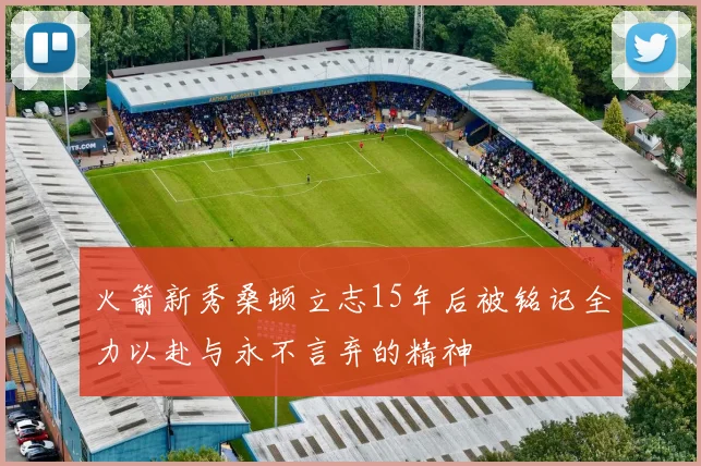 火箭新秀桑顿立志15年后被铭记全力以赴与永不言弃的精神